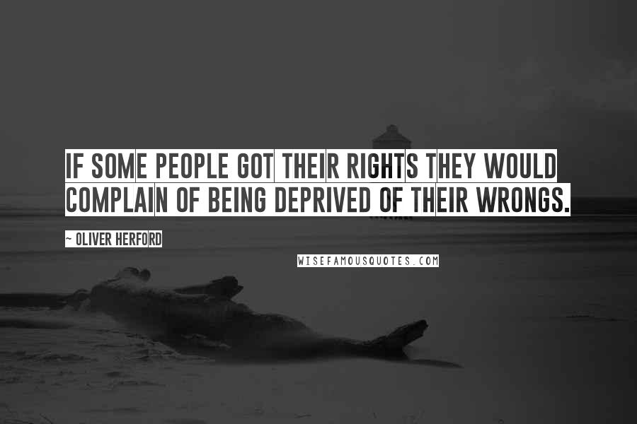 Oliver Herford Quotes: If some people got their rights they would complain of being deprived of their wrongs.