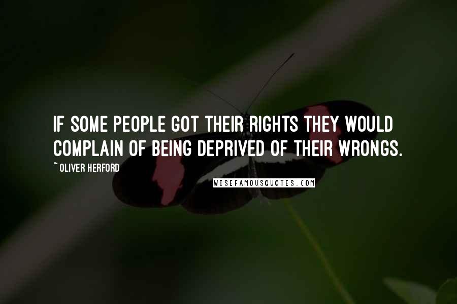 Oliver Herford Quotes: If some people got their rights they would complain of being deprived of their wrongs.