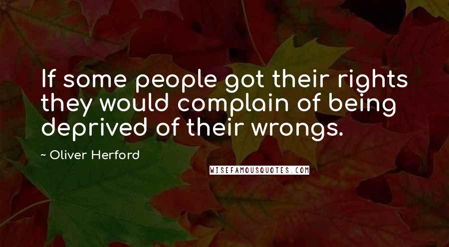 Oliver Herford Quotes: If some people got their rights they would complain of being deprived of their wrongs.