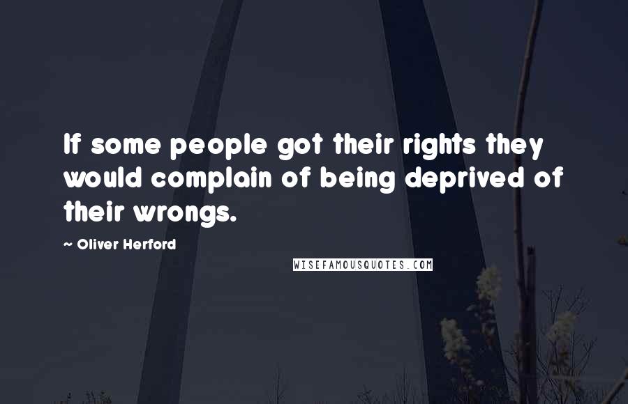 Oliver Herford Quotes: If some people got their rights they would complain of being deprived of their wrongs.