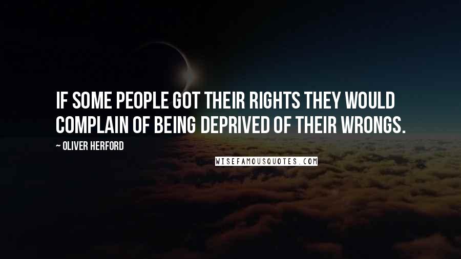 Oliver Herford Quotes: If some people got their rights they would complain of being deprived of their wrongs.