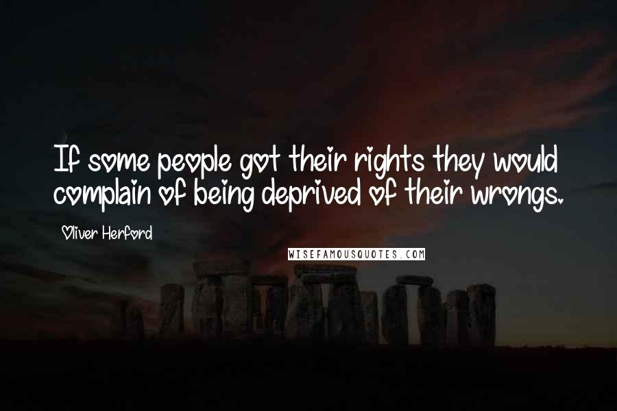 Oliver Herford Quotes: If some people got their rights they would complain of being deprived of their wrongs.