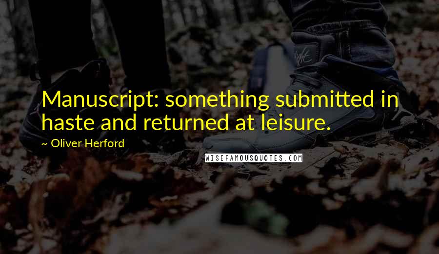 Oliver Herford Quotes: Manuscript: something submitted in haste and returned at leisure.