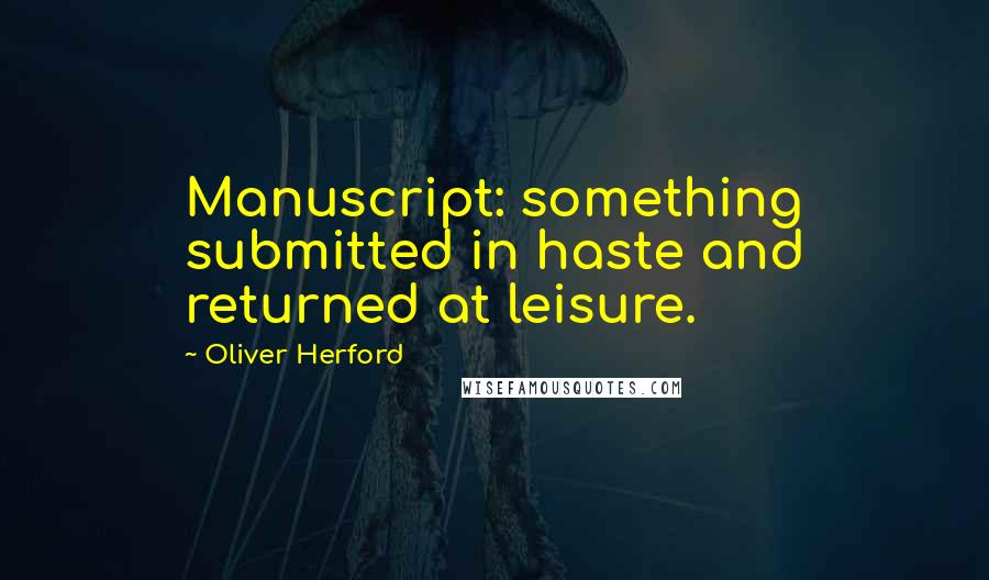 Oliver Herford Quotes: Manuscript: something submitted in haste and returned at leisure.