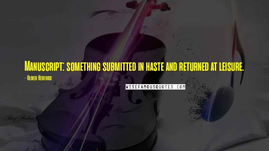 Oliver Herford Quotes: Manuscript: something submitted in haste and returned at leisure.