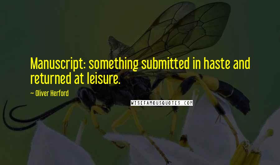 Oliver Herford Quotes: Manuscript: something submitted in haste and returned at leisure.