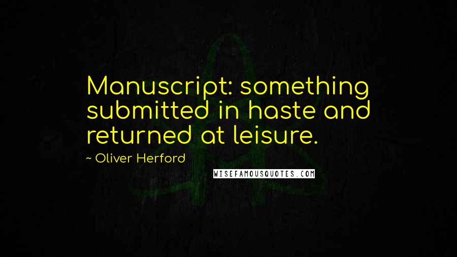 Oliver Herford Quotes: Manuscript: something submitted in haste and returned at leisure.