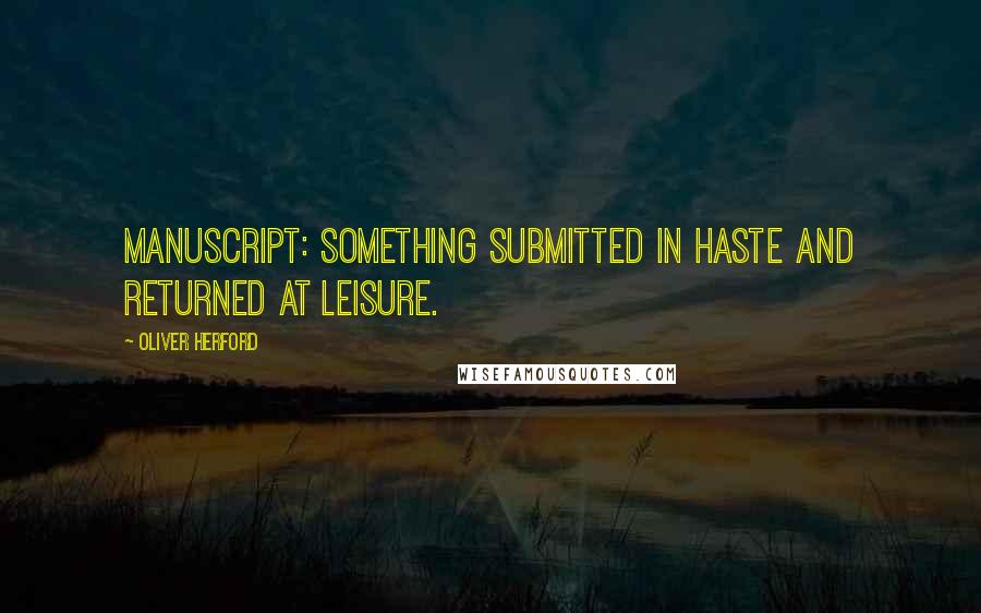 Oliver Herford Quotes: Manuscript: something submitted in haste and returned at leisure.