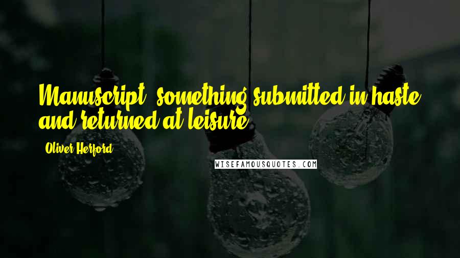 Oliver Herford Quotes: Manuscript: something submitted in haste and returned at leisure.