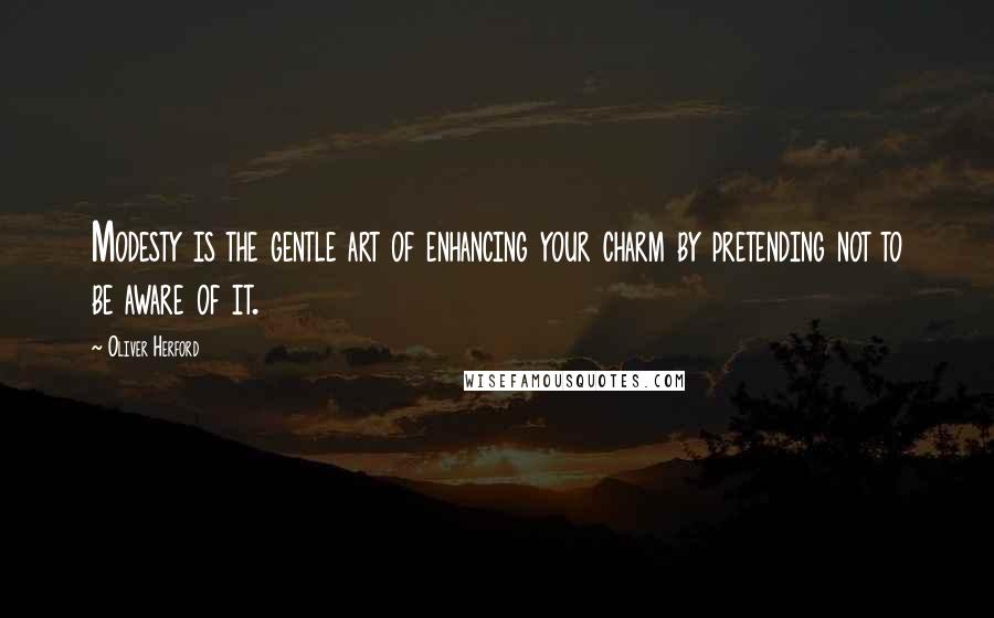 Oliver Herford Quotes: Modesty is the gentle art of enhancing your charm by pretending not to be aware of it.