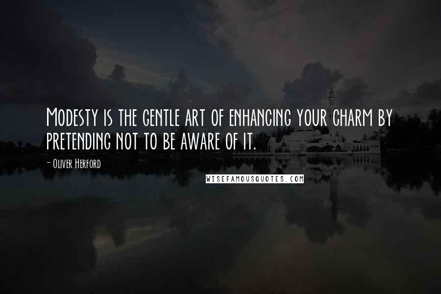 Oliver Herford Quotes: Modesty is the gentle art of enhancing your charm by pretending not to be aware of it.