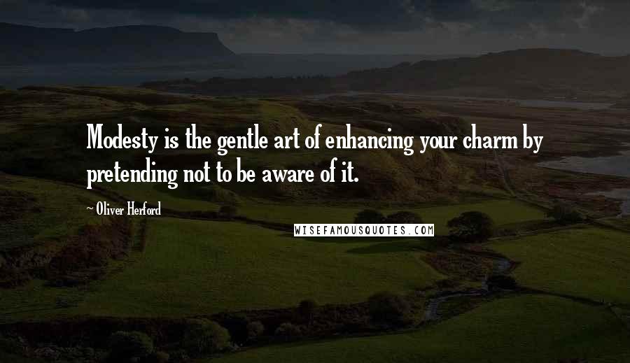 Oliver Herford Quotes: Modesty is the gentle art of enhancing your charm by pretending not to be aware of it.