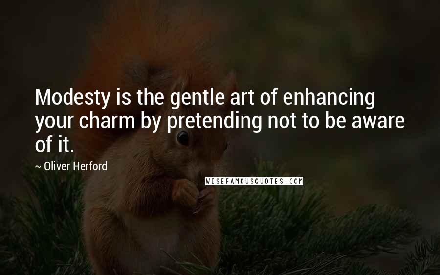 Oliver Herford Quotes: Modesty is the gentle art of enhancing your charm by pretending not to be aware of it.