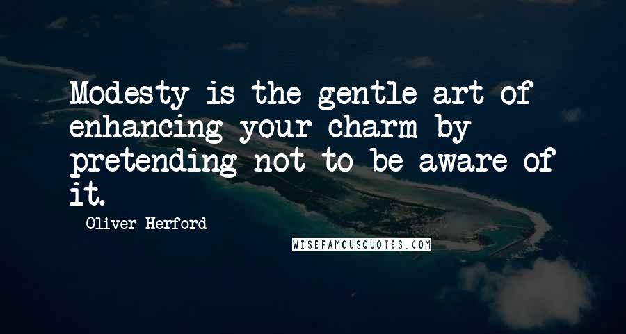 Oliver Herford Quotes: Modesty is the gentle art of enhancing your charm by pretending not to be aware of it.