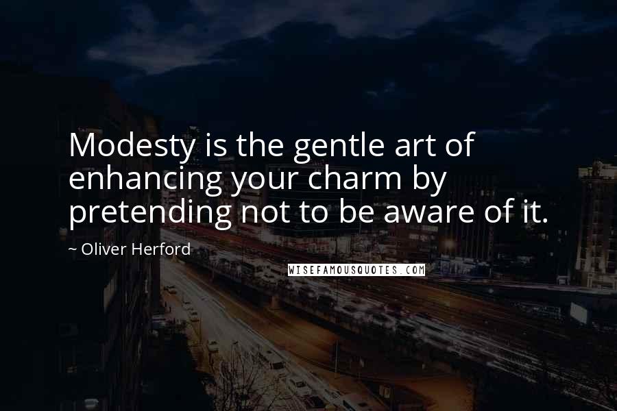 Oliver Herford Quotes: Modesty is the gentle art of enhancing your charm by pretending not to be aware of it.