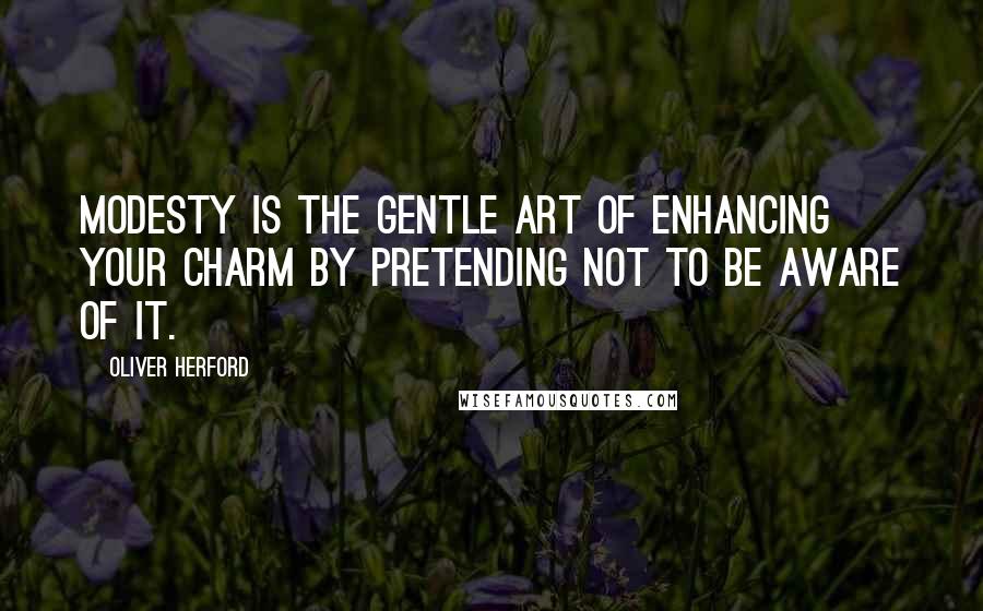 Oliver Herford Quotes: Modesty is the gentle art of enhancing your charm by pretending not to be aware of it.