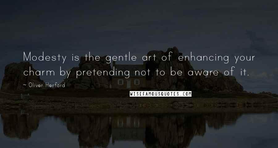 Oliver Herford Quotes: Modesty is the gentle art of enhancing your charm by pretending not to be aware of it.