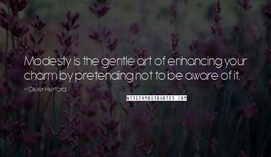 Oliver Herford Quotes: Modesty is the gentle art of enhancing your charm by pretending not to be aware of it.