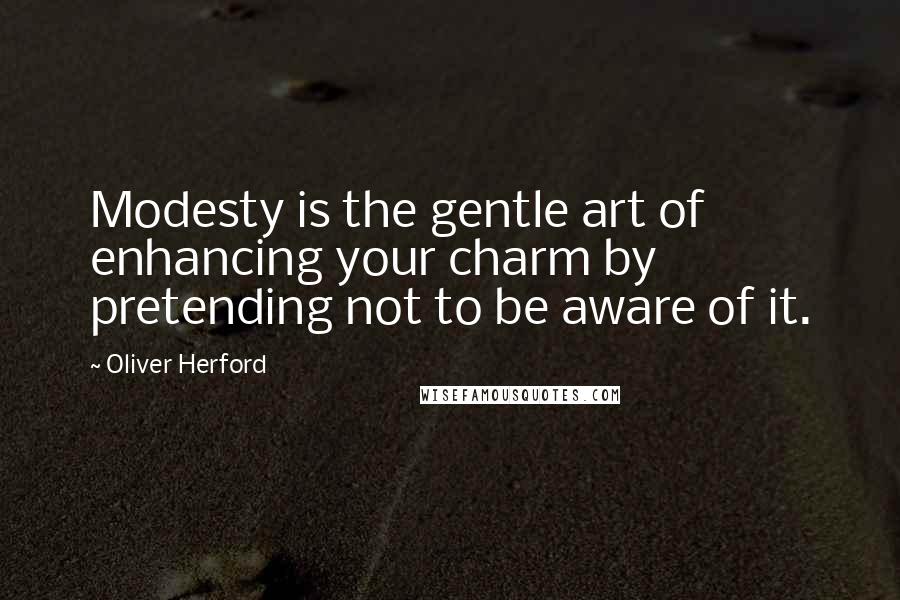 Oliver Herford Quotes: Modesty is the gentle art of enhancing your charm by pretending not to be aware of it.