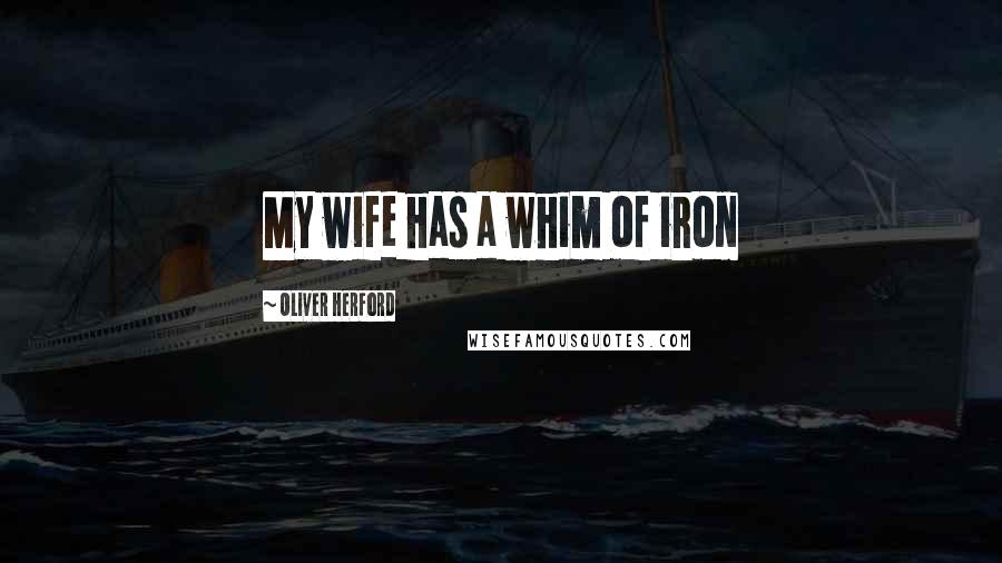 Oliver Herford Quotes: My wife has a whim of iron