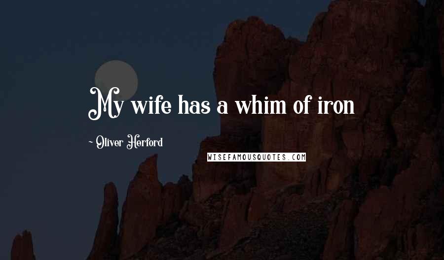 Oliver Herford Quotes: My wife has a whim of iron