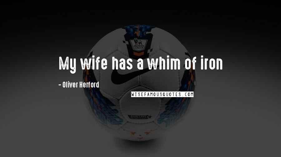 Oliver Herford Quotes: My wife has a whim of iron