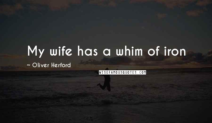 Oliver Herford Quotes: My wife has a whim of iron