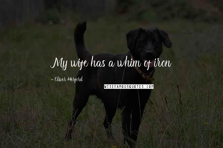 Oliver Herford Quotes: My wife has a whim of iron