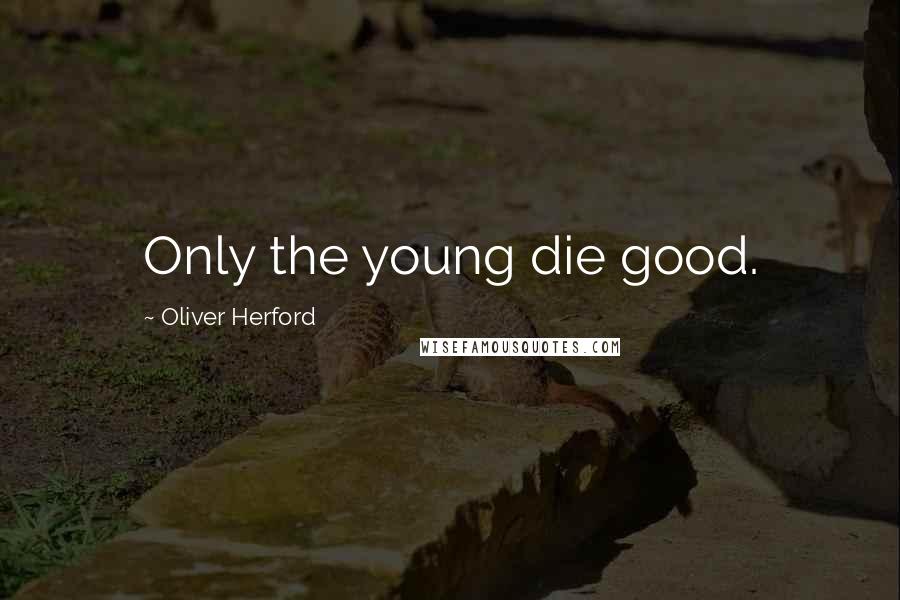 Oliver Herford Quotes: Only the young die good.