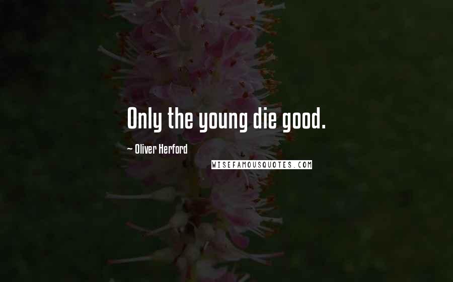 Oliver Herford Quotes: Only the young die good.