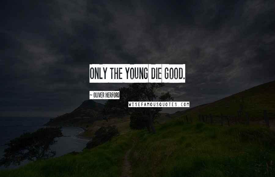 Oliver Herford Quotes: Only the young die good.