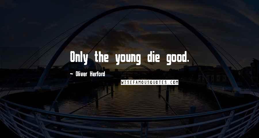 Oliver Herford Quotes: Only the young die good.