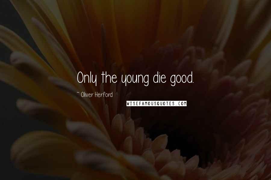 Oliver Herford Quotes: Only the young die good.