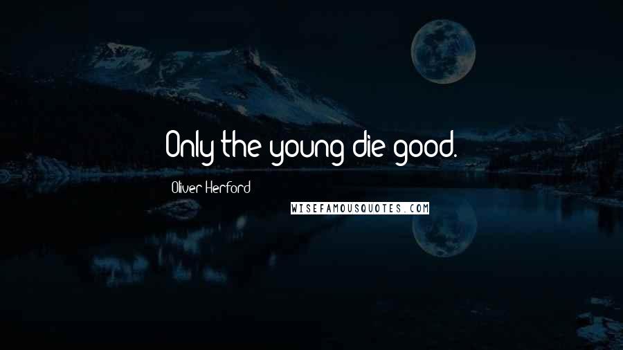 Oliver Herford Quotes: Only the young die good.