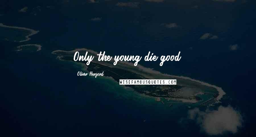 Oliver Herford Quotes: Only the young die good.