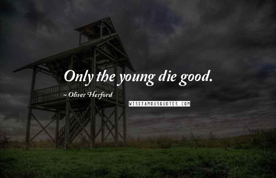 Oliver Herford Quotes: Only the young die good.