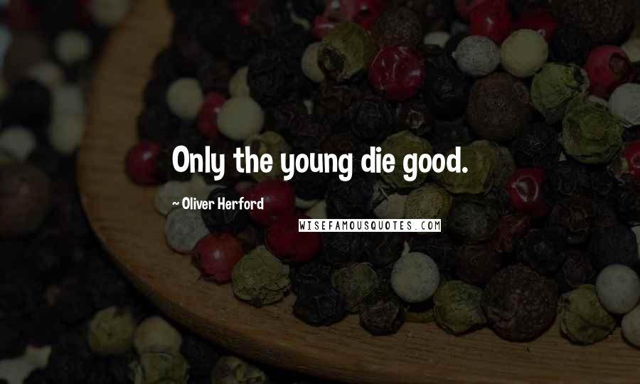 Oliver Herford Quotes: Only the young die good.