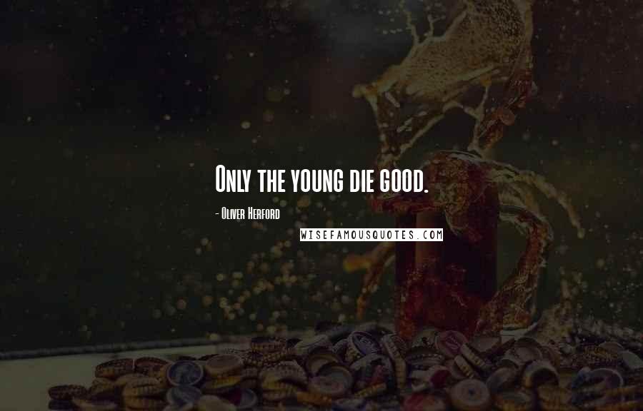 Oliver Herford Quotes: Only the young die good.