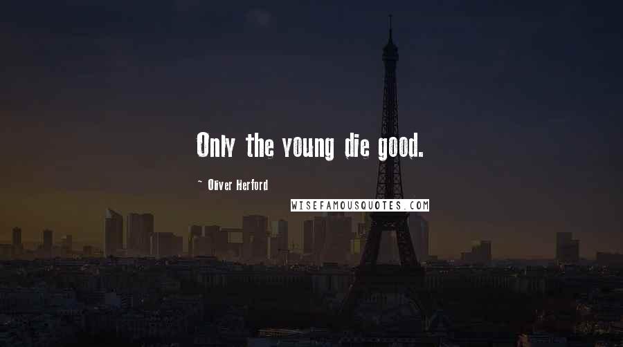 Oliver Herford Quotes: Only the young die good.