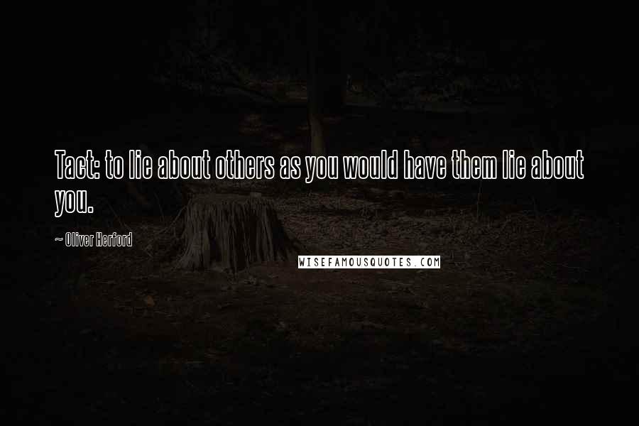 Oliver Herford Quotes: Tact: to lie about others as you would have them lie about you.