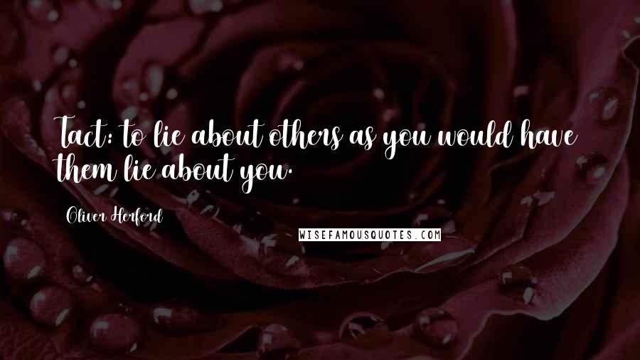 Oliver Herford Quotes: Tact: to lie about others as you would have them lie about you.