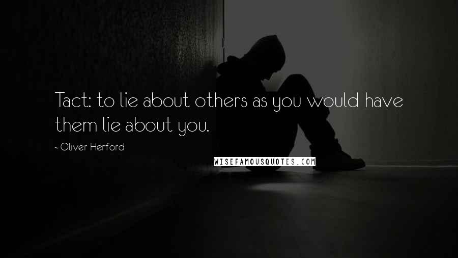 Oliver Herford Quotes: Tact: to lie about others as you would have them lie about you.