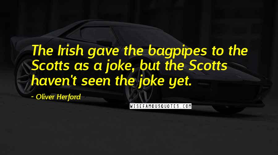 Oliver Herford Quotes: The Irish gave the bagpipes to the Scotts as a joke, but the Scotts haven't seen the joke yet.