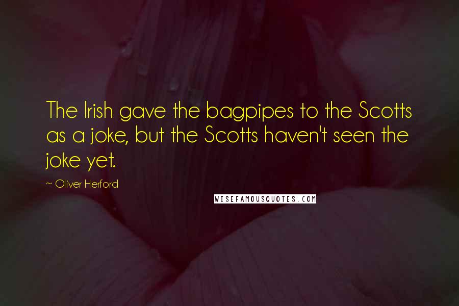 Oliver Herford Quotes: The Irish gave the bagpipes to the Scotts as a joke, but the Scotts haven't seen the joke yet.