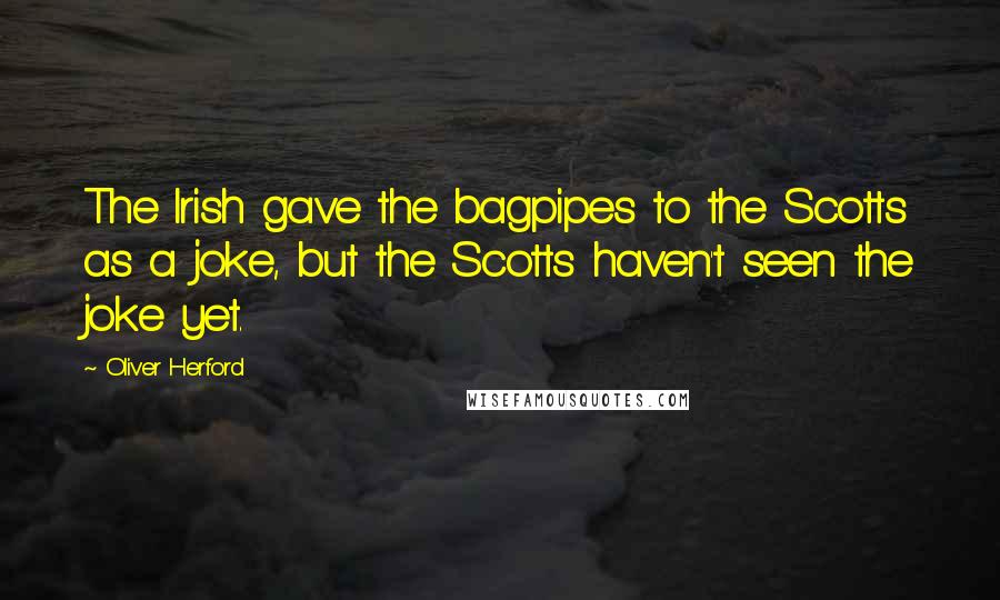 Oliver Herford Quotes: The Irish gave the bagpipes to the Scotts as a joke, but the Scotts haven't seen the joke yet.