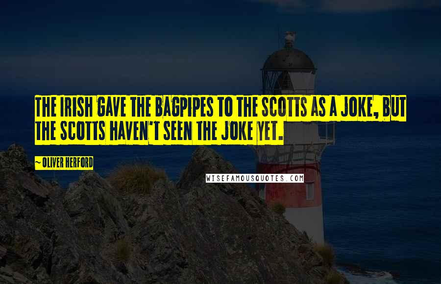 Oliver Herford Quotes: The Irish gave the bagpipes to the Scotts as a joke, but the Scotts haven't seen the joke yet.