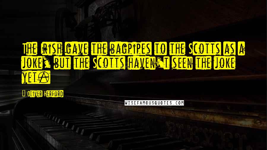 Oliver Herford Quotes: The Irish gave the bagpipes to the Scotts as a joke, but the Scotts haven't seen the joke yet.