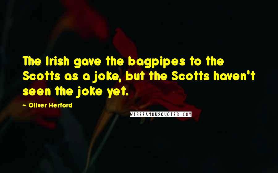 Oliver Herford Quotes: The Irish gave the bagpipes to the Scotts as a joke, but the Scotts haven't seen the joke yet.