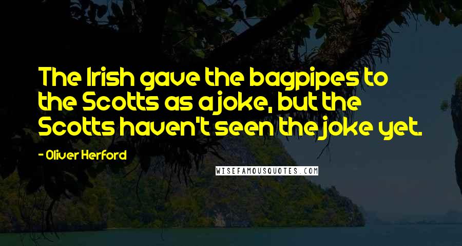 Oliver Herford Quotes: The Irish gave the bagpipes to the Scotts as a joke, but the Scotts haven't seen the joke yet.