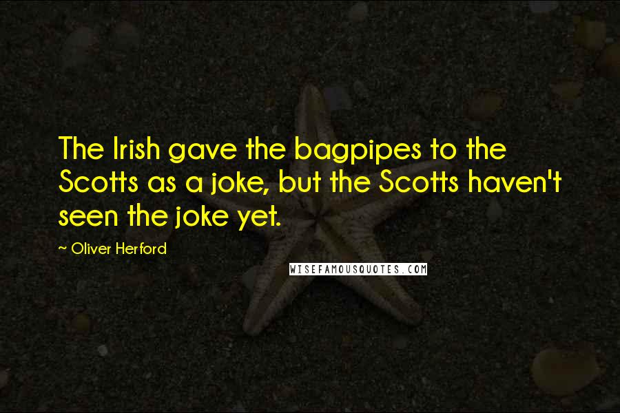 Oliver Herford Quotes: The Irish gave the bagpipes to the Scotts as a joke, but the Scotts haven't seen the joke yet.